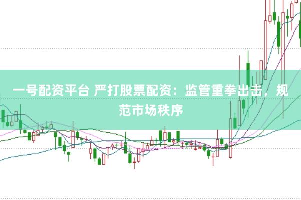 一号配资平台 严打股票配资：监管重拳出击，规范市场秩序