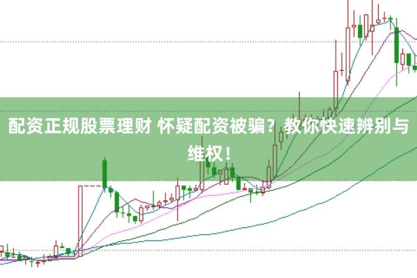 配资正规股票理财 怀疑配资被骗？教你快速辨别与维权！