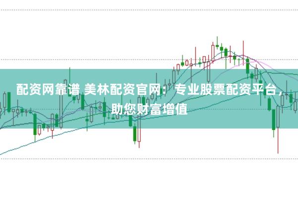 配资网靠谱 美林配资官网：专业股票配资平台，助您财富增值