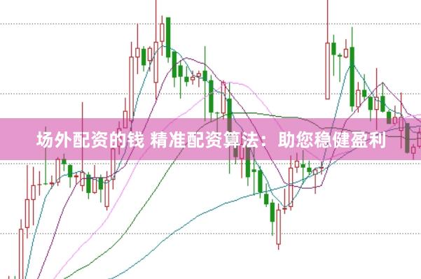 场外配资的钱 精准配资算法：助您稳健盈利