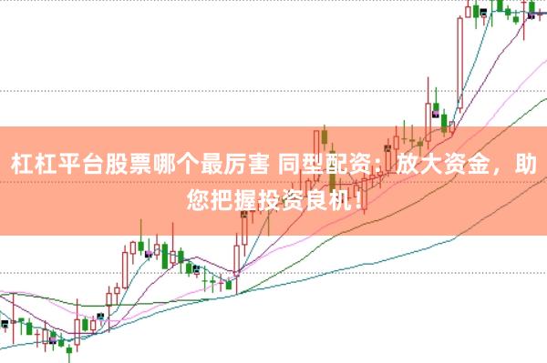 杠杠平台股票哪个最厉害 同型配资：放大资金，助您把握投资良机！