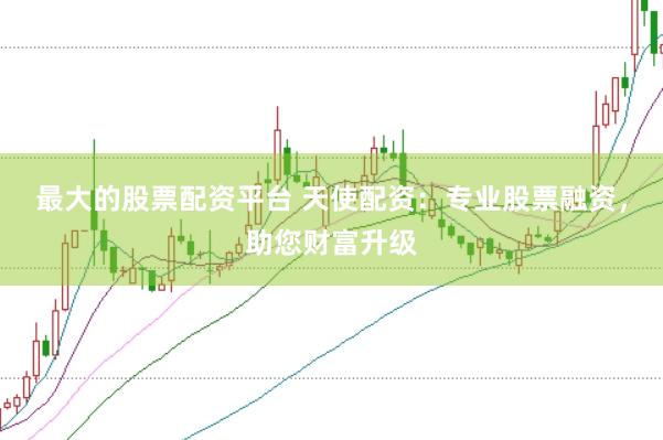 最大的股票配资平台 天使配资：专业股票融资，助您财富升级