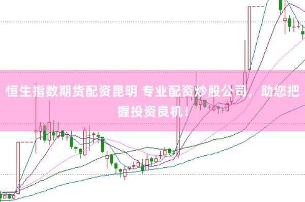恒生指数期货配资昆明 专业配资炒股公司，助您把握投资良机！
