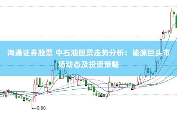 海通证券股票 中石油股票走势分析：能源巨头市场动态及投资策略