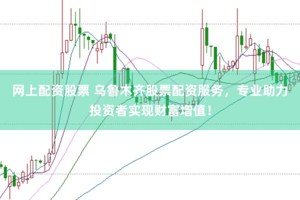 网上配资股票 乌鲁木齐股票配资服务，专业助力投资者实现财富增值！