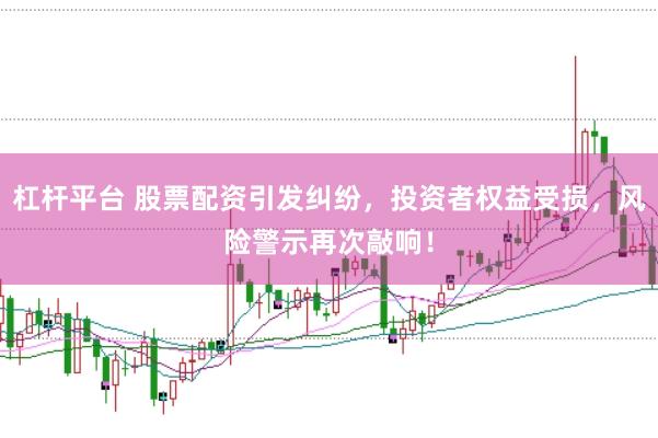 杠杆平台 股票配资引发纠纷，投资者权益受损，风险警示再次敲响！