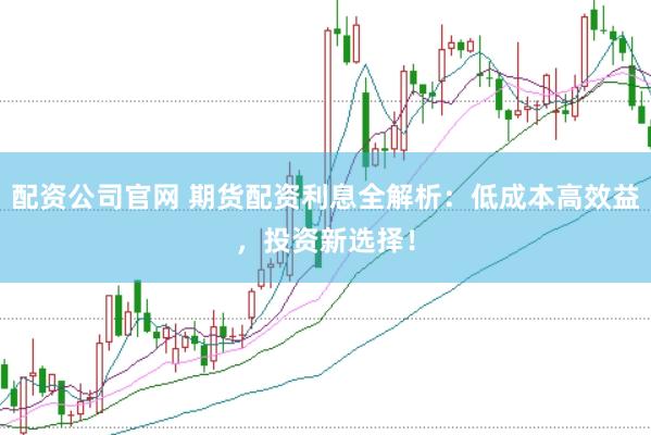 配资公司官网 期货配资利息全解析：低成本高效益，投资新选择！