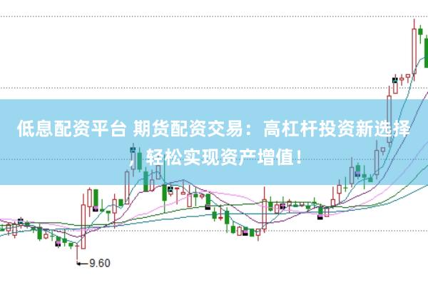 低息配资平台 期货配资交易：高杠杆投资新选择，轻松实现资产增值！