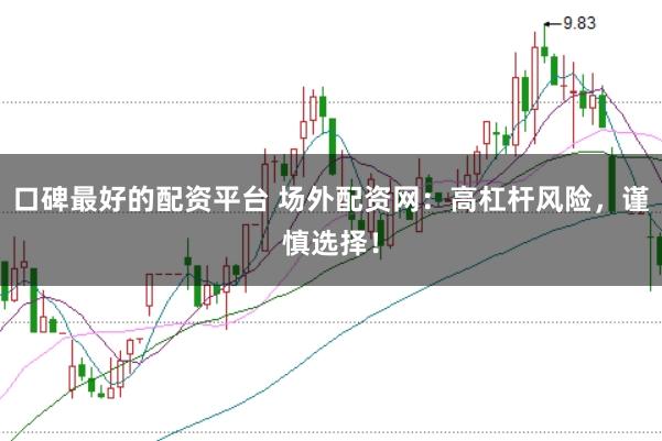 口碑最好的配资平台 场外配资网：高杠杆风险，谨慎选择！