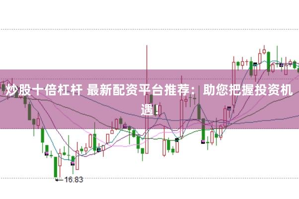 炒股十倍杠杆 最新配资平台推荐：助您把握投资机遇！