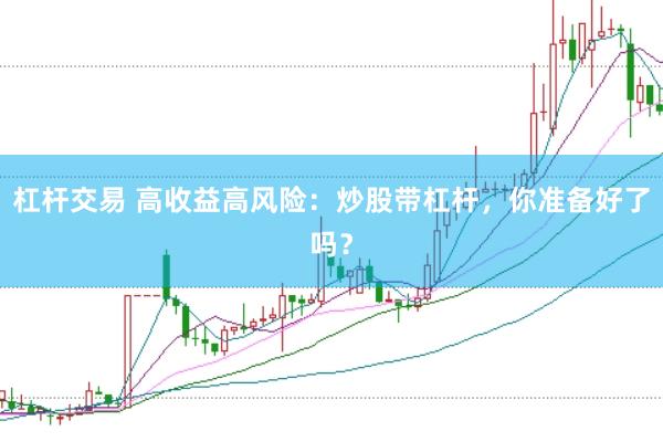 杠杆交易 高收益高风险：炒股带杠杆，你准备好了吗？