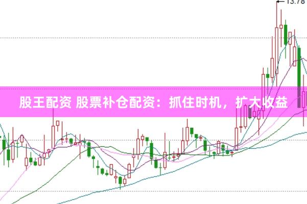 股王配资 股票补仓配资：抓住时机，扩大收益