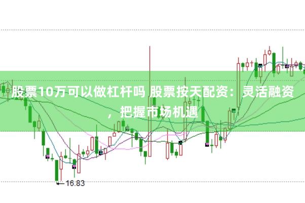 股票10万可以做杠杆吗 股票按天配资：灵活融资，把握市场机遇