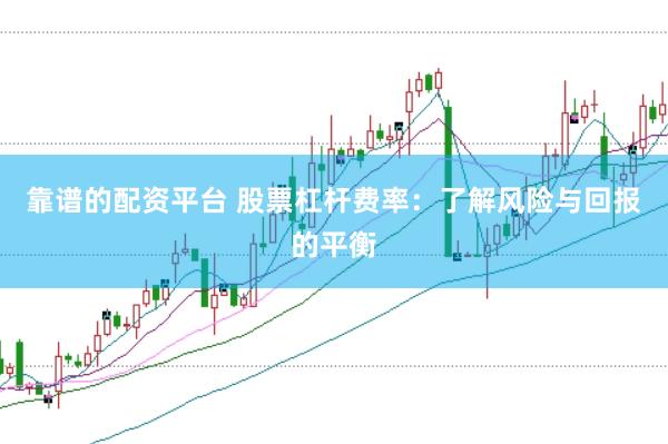 靠谱的配资平台 股票杠杆费率：了解风险与回报的平衡
