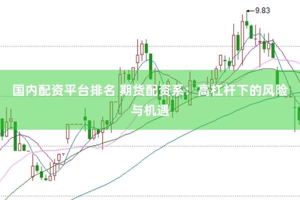 国内配资平台排名 期货配资系：高杠杆下的风险与机遇