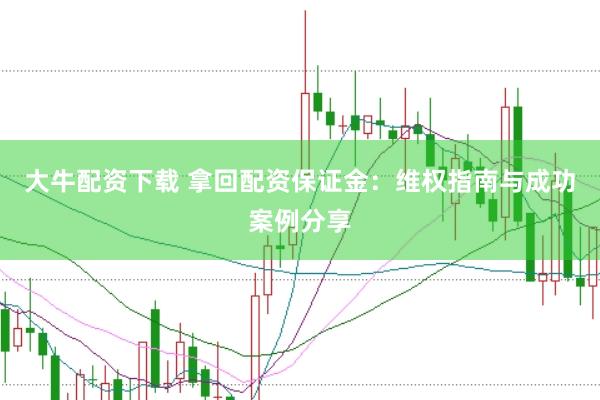 大牛配资下载 拿回配资保证金：维权指南与成功案例分享