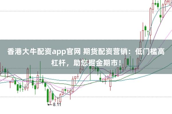 香港大牛配资app官网 期货配资营销：低门槛高杠杆，助您掘金期市！