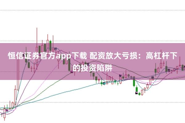 恒信证券官方app下载 配资放大亏损：高杠杆下的投资陷阱