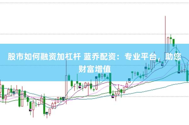 股市如何融资加杠杆 蓝乔配资：专业平台，助您财富增值