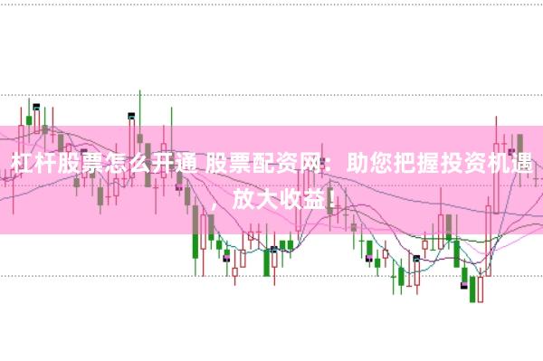 杠杆股票怎么开通 股票配资网：助您把握投资机遇，放大收益！