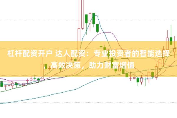 杠杆配资开户 达人配资：专业投资者的智能选择，高效决策，助力财富增值
