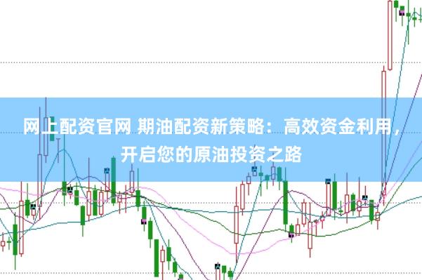 网上配资官网 期油配资新策略：高效资金利用，开启您的原油投资之路