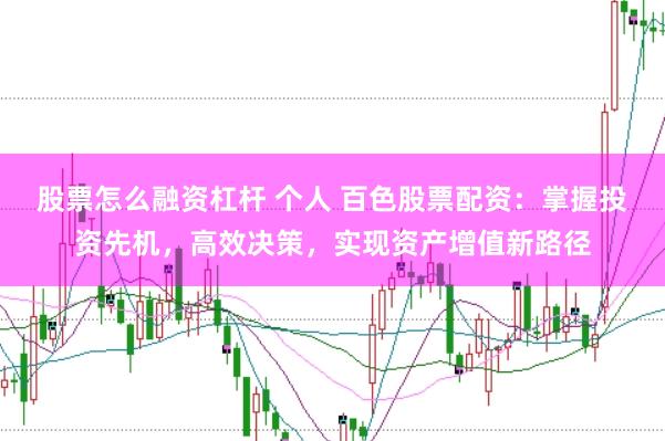 股票怎么融资杠杆 个人 百色股票配资：掌握投资先机，高效决策，实现资产增值新路径