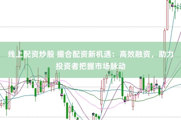 线上配资炒股 撮合配资新机遇：高效融资，助力投资者把握市场脉动