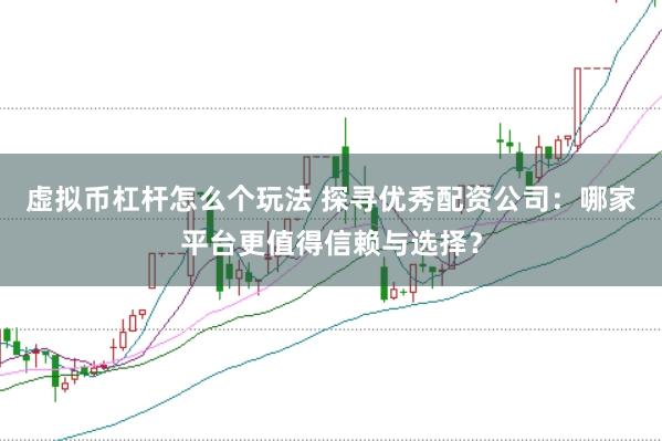 虚拟币杠杆怎么个玩法 探寻优秀配资公司：哪家平台更值得信赖与选择？
