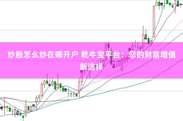 炒股怎么炒在哪开户 乾牛宝平台：您的财富增值新选择