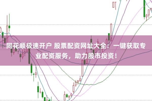 同花顺极速开户 股票配资网址大全：一键获取专业配资服务，助力股市投资！