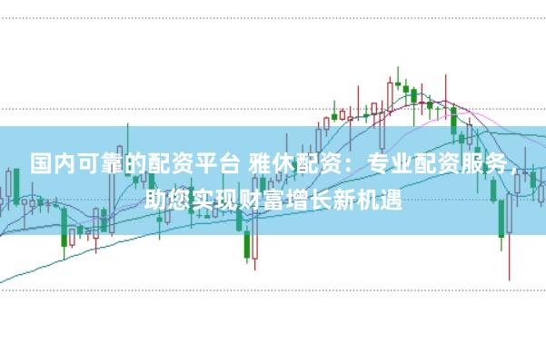 国内可靠的配资平台 雅休配资：专业配资服务，助您实现财富增长新机遇