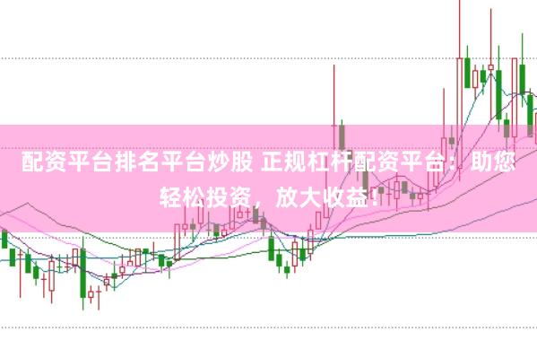 配资平台排名平台炒股 正规杠杆配资平台：助您轻松投资，放大收益！