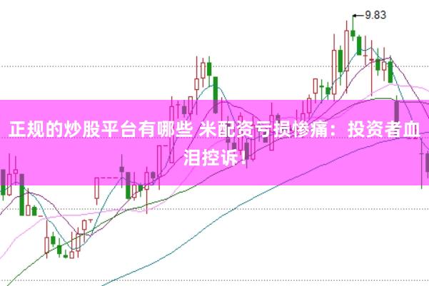 正规的炒股平台有哪些 米配资亏损惨痛：投资者血泪控诉！