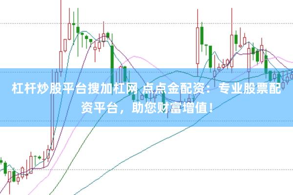杠杆炒股平台搜加杠网 点点金配资：专业股票配资平台，助您财富增值！