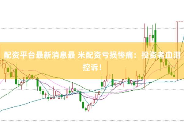 配资平台最新消息最 米配资亏损惨痛：投资者血泪控诉！