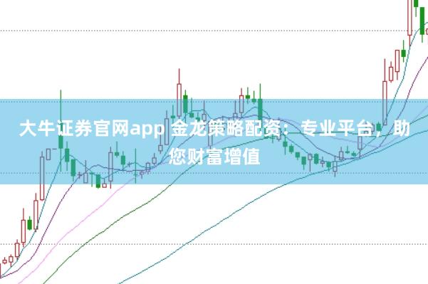 大牛证券官网app 金龙策略配资：专业平台，助您财富增值