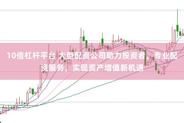 10倍杠杆平台 大型配资公司助力投资者，专业配资服务，实现资产增值新机遇