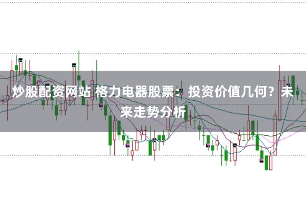 炒股配资网站 格力电器股票：投资价值几何？未来走势分析