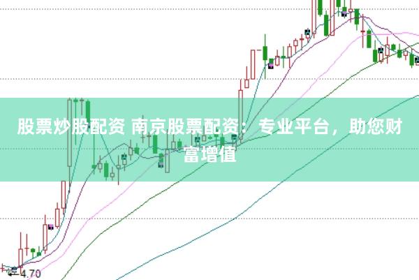 股票炒股配资 南京股票配资：专业平台，助您财富增值