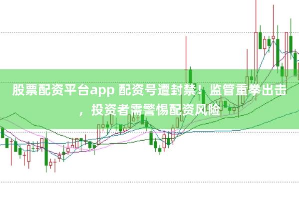 股票配资平台app 配资号遭封禁！监管重拳出击，投资者需警惕配资风险