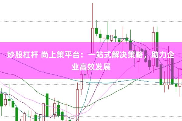 炒股杠杆 尚上策平台：一站式解决策略，助力企业高效发展