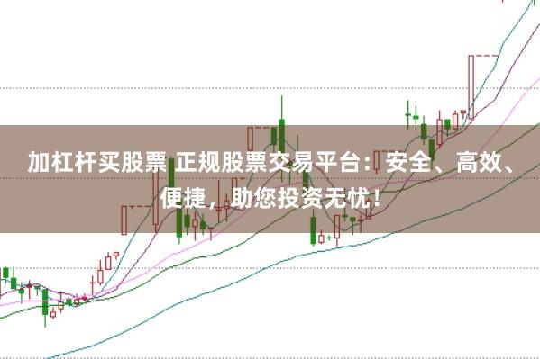 加杠杆买股票 正规股票交易平台：安全、高效、便捷，助您投资无忧！