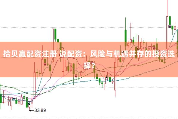 拾贝赢配资注册 说配资：风险与机遇并存的投资选择？