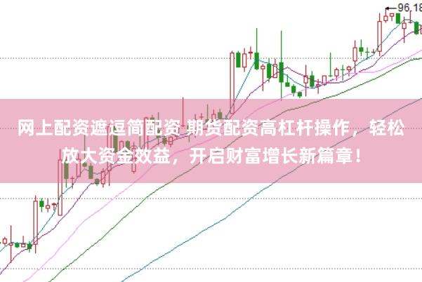网上配资遮逗简配资 期货配资高杠杆操作，轻松放大资金效益，开启财富增长新篇章！