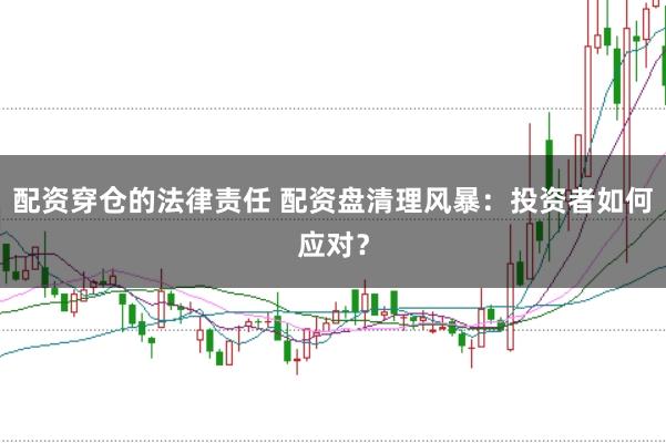 配资穿仓的法律责任 配资盘清理风暴：投资者如何应对？