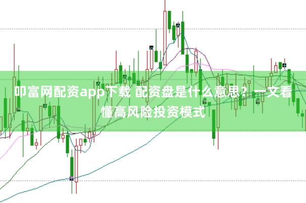 叩富网配资app下载 配资盘是什么意思？一文看懂高风险投资模式
