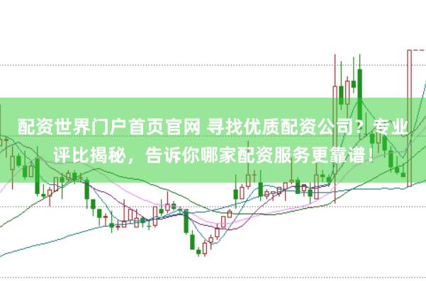 配资世界门户首页官网 寻找优质配资公司？专业评比揭秘，告诉你哪家配资服务更靠谱！