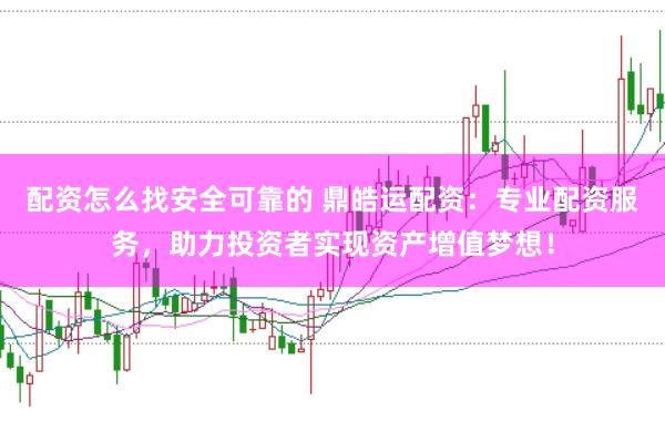 配资怎么找安全可靠的 鼎皓运配资：专业配资服务，助力投资者实现资产增值梦想！