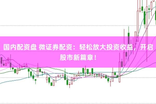 国内配资盘 微证券配资：轻松放大投资收益，开启股市新篇章！